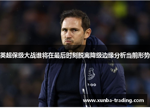 英超保级大战谁将在最后时刻脱离降级边缘分析当前形势