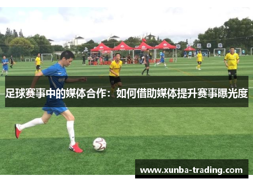 足球赛事中的媒体合作：如何借助媒体提升赛事曝光度